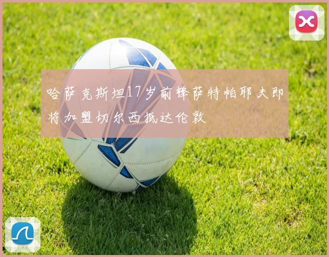 哈萨克斯坦17岁前锋萨特帕耶夫即将加盟切尔西抵达伦敦