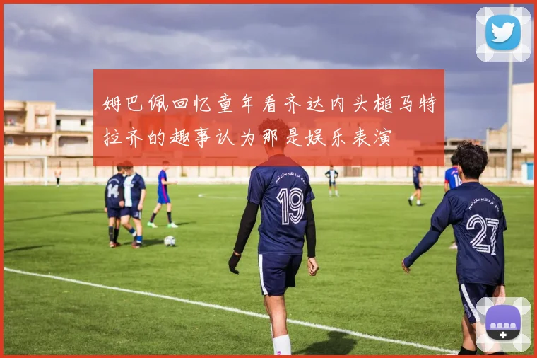 姆巴佩回忆童年看齐达内头槌马特拉齐的趣事认为那是娱乐表演