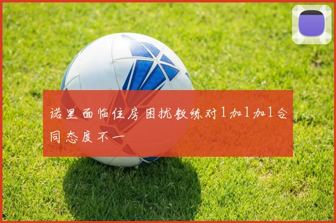 诺里面临住房困扰教练对1加1加1合同态度不一