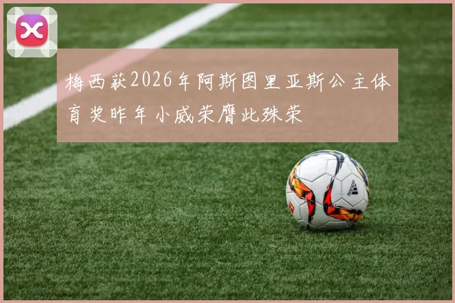 梅西获2026年阿斯图里亚斯公主体育奖昨年小威荣膺此殊荣
