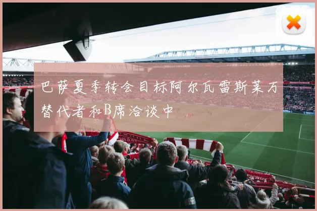 巴萨夏季转会目标阿尔瓦雷斯莱万替代者和B席洽谈中