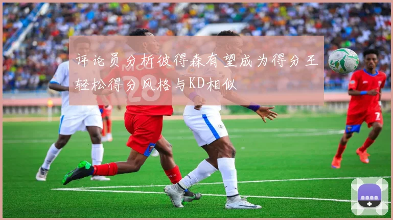评论员分析彼得森有望成为得分王轻松得分风格与KD相似
