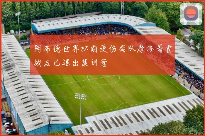 阿布德世界杯前受伤离队摩洛哥首战后已退出集训营