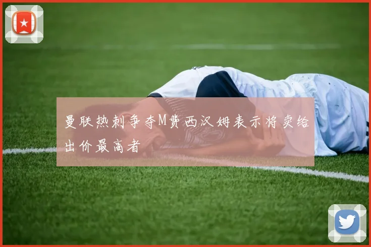 曼联热刺争夺M费西汉姆表示将卖给出价最高者