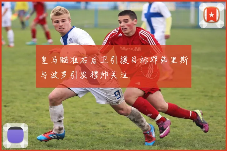 皇马瞄准右后卫引援目标邓弗里斯与波罗引发穆帅关注