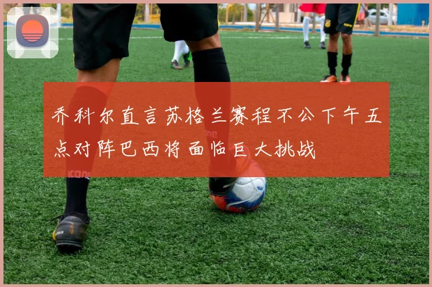 乔科尔直言苏格兰赛程不公下午五点对阵巴西将面临巨大挑战