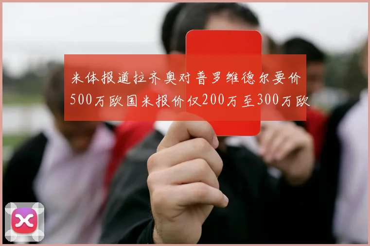 米体报道拉齐奥对普罗维德尔要价500万欧国米报价仅200万至300万欧