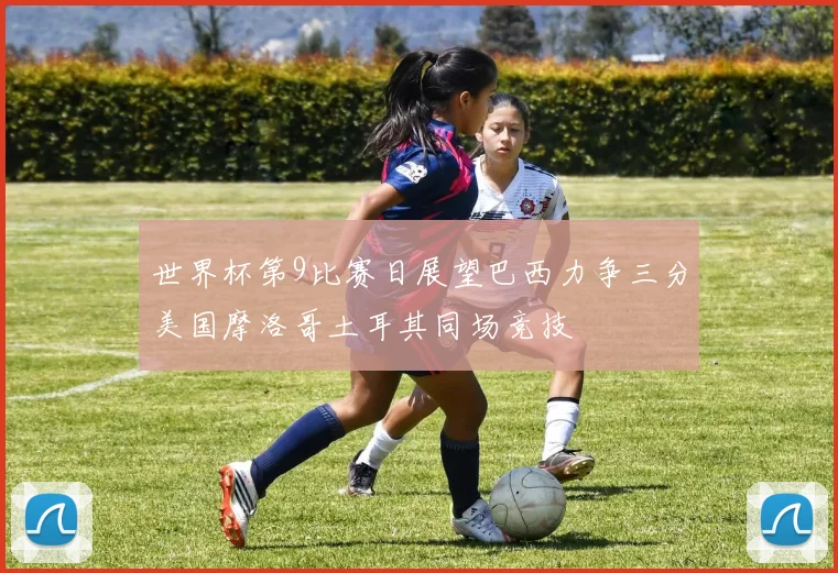 世界杯第9比赛日展望巴西力争三分美国摩洛哥土耳其同场竞技