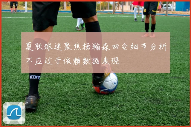 夏联球迷聚焦杨瀚森回合细节分析不应过于依赖数据表现