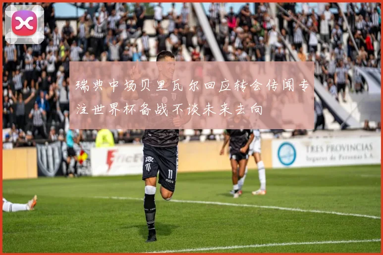 瑞典中场贝里瓦尔回应转会传闻专注世界杯备战不谈未来去向