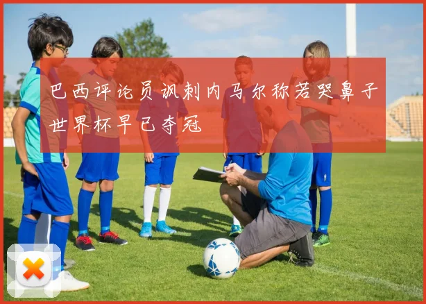 巴西评论员讽刺内马尔称若哭鼻子世界杯早已夺冠
