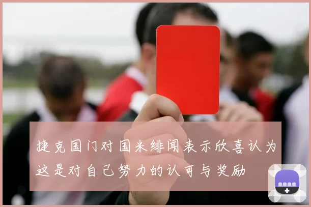 捷克国门对国米绯闻表示欣喜认为这是对自己努力的认可与奖励