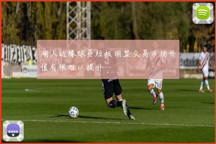 湖人边缘球员短板明显交易市场价值有限难以提升